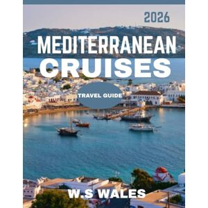 WALES, W.S Mediterranean Cruises TRAVEL GUIDE 2026: Navigating the Mediterranean: The Ultimate Cruise Guide to Exploring Stunning Shores, Historic Ports, Luxury Voyages, and Timeless Beauty WALES, W.S Mediterranean Cruises TRAVEL GUIDE 2026: Navigating the Mediterranean: The Ultimate Cruise Guide to Exploring Stunning Shores, Historic Ports, Luxury Voyages, and Timeless Beauty