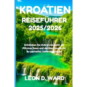 WARD, LEON D KROATIEN REISEFÜHRER 2025/2026: Entdecken Sie Dubrovnik, Split, die Plitvicer Seen und darüber hinaus für Ihr perfektes Adria-Abenteuer WARD, LEON D KROATIEN REISEFÜHRER 2025/2026: Entdecken Sie Dubrovnik, Split, die Plitvicer Seen und darüber hinaus für Ihr perfektes Adria-Abenteuer