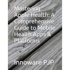 PJP, Innoware Mastering Apple Health: A Comprehensive Guide to Mobile Health Apps & Platforms PJP, Innoware Mastering Apple Health: A Comprehensive Guide to Mobile Health Apps & Platforms