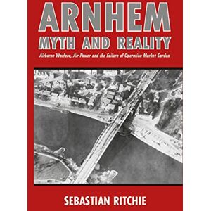 Ritchie, Sebastian Arnhem: Myth and Reality: Airborne Warfare, Air Power and the Failure of Operation Market Garden Ritchie, Sebastian Arnhem: Myth and Reality: Airborne Warfare, Air Power and the Failure of Operation Market Garden