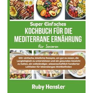 Hensler, Ruby Super einfaches Kochbuch für die mediterrane Ernährung für Senioren: 120+ einfache, köstliche Rezepte, um gut zu essen, die Langlebigkeit zu ... fundierter Leitfaden (Gesunder Lebensstil) Hensler, Ruby Super einfaches Kochbuch für die mediterrane Ernährung für Senioren: 120+ einfache, köstliche Rezepte, um gut zu essen, die Langlebigkeit zu ... fundierter Leitfaden (Gesunder Lebensstil)