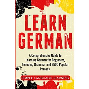Learning, Simple Language Learn German: A Comprehensive Guide to Learning German for Beginners, Including Grammar and 2500 Popular Phrases Learning, Simple Language Learn German: A Comprehensive Guide to Learning German for Beginners, Including Grammar and 2500 Popular Phrases