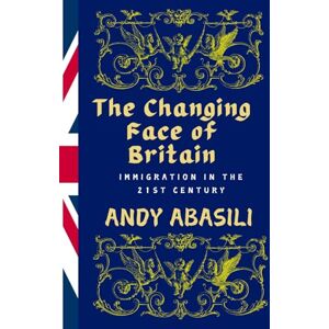 Abasili, Andy The Changing Face of Britain: Immigration in the 21st Century Abasili, Andy The Changing Face of Britain: Immigration in the 21st Century