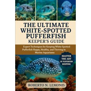 N. LEMONIS, ROBERTO THE ULTIMATE WHITE-SPOTTED PUFFERFISH KEEPER’S GUIDE: Expert Techniques for Keeping White-Spotted Pufferfish Happy, Healthy, and Thriving in Marine Aquariums N. LEMONIS, ROBERTO THE ULTIMATE WHITE-SPOTTED PUFFERFISH KEEPER’S GUIDE: Expert Techniques for Keeping White-Spotted Pufferfish Happy, Healthy, and Thriving in Marine Aquariums