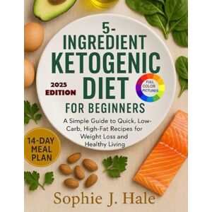 Hale, Sophie J. The 5-Ingredient Ketogenic Diet for Beginners: A Simple Guide to Quick, Low-Carb, High-Fat Recipes for Weight Loss and Healthy Living Hale, Sophie J. The 5-Ingredient Ketogenic Diet for Beginners: A Simple Guide to Quick, Low-Carb, High-Fat Recipes for Weight Loss and Healthy Living