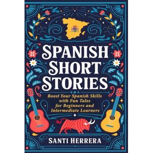 Herrera, Santi Spanish Short Stories: Boost Your Spanish Skills with Fun Tales for Beginners and Intermediate Learners Herrera, Santi Spanish Short Stories: Boost Your Spanish Skills with Fun Tales for Beginners and Intermediate Learners