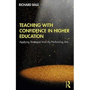 Bale, Richard Teaching with Confidence in Higher Education: Applying Strategies from the Performing Arts Bale, Richard Teaching with Confidence in Higher Education: Applying Strategies from the Performing Arts