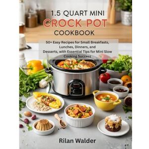 Walder, Rilan 1.5 Quart Mini Crock Pot Cookbook: 50+ Easy Recipes for Small Breakfasts, Lunches, Dinners, and Desserts, with Essential Tips for Mini Slow Cooking Success Walder, Rilan 1.5 Quart Mini Crock Pot Cookbook: 50+ Easy Recipes for Small Breakfasts, Lunches, Dinners, and Desserts, with Essential Tips for Mini Slow Cooking Success