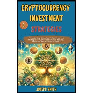 Smith, Joseph Cryptocurrency Investment Strategies: A Step By Step Guide, Tips, Tricks, Secrets And Strategies To Invest Successfully And Become A Millionaire In Cryptocurrency (Book 1). Smith, Joseph Cryptocurrency Investment Strategies: A Step By Step Guide, Tips, Tricks, Secrets And Strategies To Invest Successfully And Become A Millionaire In Cryptocurrency (Book 1).