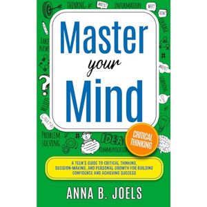 Joels, Anna B Master Your Mind: A Teen’s Guide to Critical Thinking, Decision Making, And Personal Growth for Building Confidence and Achieving Success (Life Skills for Teens and Young Adults) Joels, Anna B Master Your Mind: A Teen’s Guide to Critical Thinking, Decision Making, And Personal Growth for Building Confidence and Achieving Success (Life Skills for Teens and Young Adults)