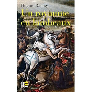 Daussy, Hugues Un royaume en lambeaux: Une autre histoire des guerres de religion (1555-1598) Daussy, Hugues Un royaume en lambeaux: Une autre histoire des guerres de religion (1555-1598)