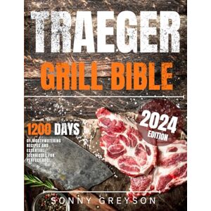 Greyson, Sonny Traeger Grill Bible: Master the Art of Traeger Grilling: Over 1200 Days of Mouthwatering Recipes and Essential Techniques for Perfect BBQ! Greyson, Sonny Traeger Grill Bible: Master the Art of Traeger Grilling: Over 1200 Days of Mouthwatering Recipes and Essential Techniques for Perfect BBQ!