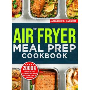 Izaguirre, Jacqueline R. The Air Fryer Meal Prep Cookbook: 2000 Days of Health-Conscious and Nutrient-Rich Recipes with a 4-Week Step By Step Meal Prep to Hone Your Culinary Adventure Izaguirre, Jacqueline R. The Air Fryer Meal Prep Cookbook: 2000 Days of Health-Conscious and Nutrient-Rich Recipes with a 4-Week Step By Step Meal Prep to Hone Your Culinary Adventure