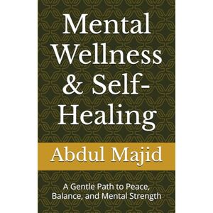 Majid, Abdul Mental Wellness & Self-Healing: A Gentle Path to Peace, Balance, and Mental Strength Majid, Abdul Mental Wellness & Self-Healing: A Gentle Path to Peace, Balance, and Mental Strength
