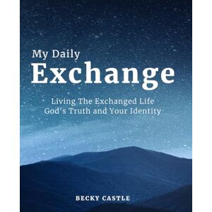 Castle, Dr. Becky My Daily Exchange: Living the Exchanged Life God’s Truth and Your Identity Castle, Dr. Becky My Daily Exchange: Living the Exchanged Life God’s Truth and Your Identity