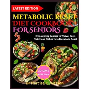 C. Watson, Dr Narcisa METABOLIC RESET DIET COOKBOOK FOR SENIORS: Empowering Seniors to Thrive: Easy, Nutritious Dishes for a Metabolic Reset C. Watson, Dr Narcisa METABOLIC RESET DIET COOKBOOK FOR SENIORS: Empowering Seniors to Thrive: Easy, Nutritious Dishes for a Metabolic Reset