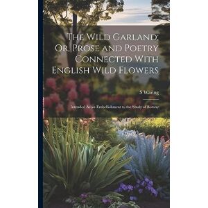 Waring, S The Wild Garland; Or, Prose and Poetry Connected With English Wild Flowers: Intended As an Embellishment to the Study of Botany Waring, S The Wild Garland; Or, Prose and Poetry Connected With English Wild Flowers: Intended As an Embellishment to the Study of Botany