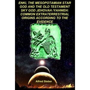 Steber, Alfred ENKI, THE MESOPOTAMIAN STAR GOD AND THE OLD TESTAMENT SKY GOD JEHOVAH /YAHWEH: COMMON EXTRATERRESTRIAL ORIGINS ACCORDING TO THE EVIDENCE Steber, Alfred ENKI, THE MESOPOTAMIAN STAR GOD AND THE OLD TESTAMENT SKY GOD JEHOVAH /YAHWEH: COMMON EXTRATERRESTRIAL ORIGINS ACCORDING TO THE EVIDENCE