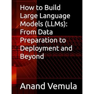 Vemula, Anand How to Build Large Language Models (LLMs): From Data Preparation to Deployment and Beyond Vemula, Anand How to Build Large Language Models (LLMs): From Data Preparation to Deployment and Beyond