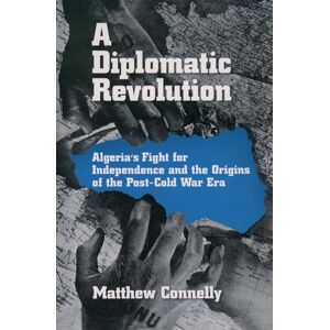Connelly, Matthew A Diplomatic Revolution: Algeria's Fight for Independence and the Origins of the Post-Cold War Era Connelly, Matthew A Diplomatic Revolution: Algeria's Fight for Independence and the Origins of the Post-Cold War Era