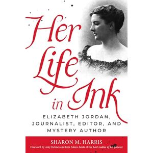 Harris, Sharon M Her Life in Ink: Elizabeth Jordan, Journalist, Editor, and Mystery Author Harris, Sharon M Her Life in Ink: Elizabeth Jordan, Journalist, Editor, and Mystery Author