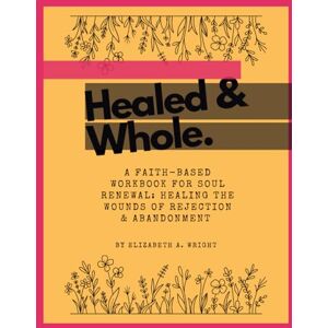 Wright, Elizabeth A Healed & Whole: (A Faith-Based Workbook for Soul Renewal: Healing the Wounds of Rejection and Abandonment) Wright, Elizabeth A Healed & Whole: (A Faith-Based Workbook for Soul Renewal: Healing the Wounds of Rejection and Abandonment)