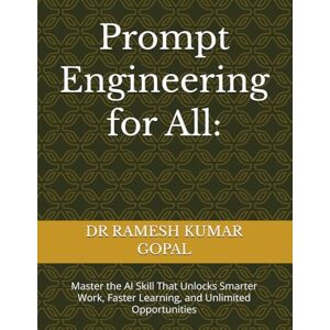 GOPAL, DR RAMESH KUMAR Prompt Engineering for All:: Master the AI Skill That Unlocks Smarter Work, Faster Learning, and Unlimited Opportunities GOPAL, DR RAMESH KUMAR Prompt Engineering for All:: Master the AI Skill That Unlocks Smarter Work, Faster Learning, and Unlimited Opportunities