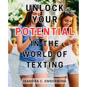 Emberwing, Isadora C. Unlock Your Potential in the World of Texting: Master the Art of Texting: A Comprehensive Guide to Winning Over Women, Unleash Your Charm and Build Lasting Connections Emberwing, Isadora C. Unlock Your Potential in the World of Texting: Master the Art of Texting: A Comprehensive Guide to Winning Over Women, Unleash Your Charm and Build Lasting Connections