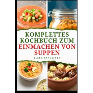 HARVESTON, CLARA KOMPLETTES KOCHBUCH ZUM EINMACHEN VON SUPPEN: Einfache Techniken zum Konservieren von Mahlzeiten im Glas, um Verderb zu vermeiden HARVESTON, CLARA KOMPLETTES KOCHBUCH ZUM EINMACHEN VON SUPPEN: Einfache Techniken zum Konservieren von Mahlzeiten im Glas, um Verderb zu vermeiden