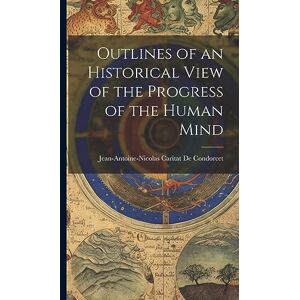 de Condorcet, Jean-Antoine-Nicolas Ca Outlines of an Historical View of the Progress of the Human Mind de Condorcet, Jean-Antoine-Nicolas Ca Outlines of an Historical View of the Progress of the Human Mind