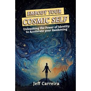 Carreira, Jeff Embody Your Cosmic Self: Unleashing the Power of Identity to Accelerate your Awakening Carreira, Jeff Embody Your Cosmic Self: Unleashing the Power of Identity to Accelerate your Awakening