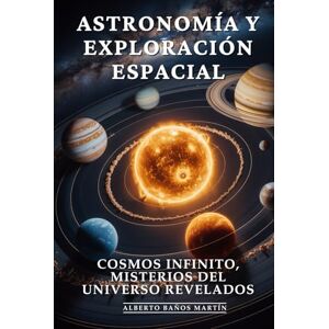 Baños Martín, Alberto Astronomía y Exploración Espacial: Descubrimientos Espaciales, Vida Extraterrestre y Exploración Cósmica que Redefine Nuestra Existencia: Cosmos Infinito, Misterios del Universo Revelados Baños Martín, Alberto Astronomía y Exploración Espacial: Descubrimientos Espaciales, Vida Extraterrestre y Exploración Cósmica que Redefine Nuestra Existencia: Cosmos Infinito, Misterios del Universo Revelados