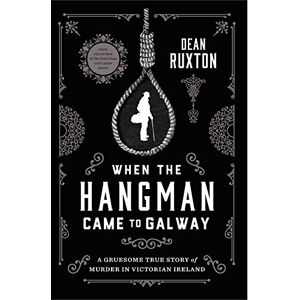 Dean Ruxton When the Hangman Came to Galway: A Gruesome True Story of Murder in Victorian Ireland Dean Ruxton When the Hangman Came to Galway: A Gruesome True Story of Murder in Victorian Ireland