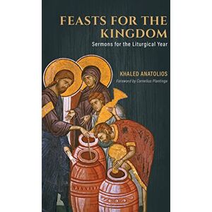 Anatolios, Khaled Feasts for the Kingdom: Sermons for the Liturgical Year Anatolios, Khaled Feasts for the Kingdom: Sermons for the Liturgical Year