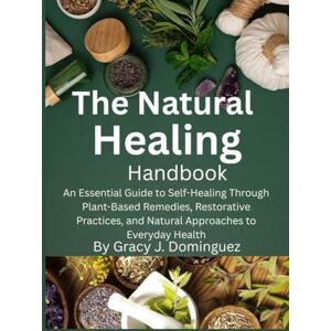 Dominguez, Gracy J. The Natural Healing Handbook: An Essential Guide to Self-Healing Through Plant-Based Remedies, Restorative Practices, and Natural Approaches to Everyday Health Dominguez, Gracy J. The Natural Healing Handbook: An Essential Guide to Self-Healing Through Plant-Based Remedies, Restorative Practices, and Natural Approaches to Everyday Health