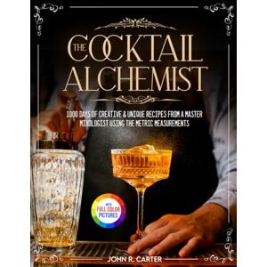 Carter, John R. The Cocktail Alchemist: 1000 Days of Creative & Unique Recipes from a Master Mixologist Using the Metric Measurements Full Colour Edition Carter, John R. The Cocktail Alchemist: 1000 Days of Creative & Unique Recipes from a Master Mixologist Using the Metric Measurements Full Colour Edition