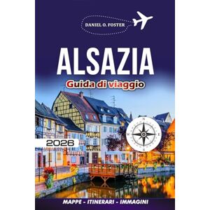 FOSTER, DANIEL O. ALSAZIA GUIDA DI VIAGGIO 2026: Esplora Strasburgo, Colmar, la Strada del Vino e oltre i segreti locali, gli itinerari facili, dove alloggiare, mangiare e viaggiare in sicurezza FOSTER, DANIEL O. ALSAZIA GUIDA DI VIAGGIO 2026: Esplora Strasburgo, Colmar, la Strada del Vino e oltre i segreti locali, gli itinerari facili, dove alloggiare, mangiare e viaggiare in sicurezza