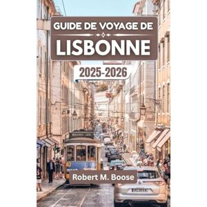 M. Boose, Robert GUIDE DE VOYAGE DE LISBONNE 2025-2026: Découvrez l'harmonie de la tradition, de l'architecture et des horizons océaniques M. Boose, Robert GUIDE DE VOYAGE DE LISBONNE 2025-2026: Découvrez l'harmonie de la tradition, de l'architecture et des horizons océaniques