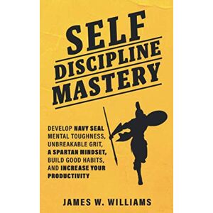 Williams, James W Self-discipline Mastery: Develop Navy Seal Mental Toughness, Unbreakable Grit, Spartan Mindset, Build Good Habits, and Increase Your Productivity Williams, James W Self-discipline Mastery: Develop Navy Seal Mental Toughness, Unbreakable Grit, Spartan Mindset, Build Good Habits, and Increase Your Productivity