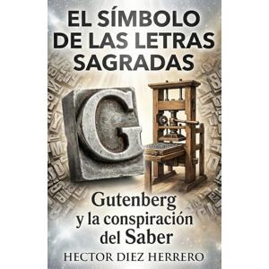 DIEZ HERRERO, HECTOR EL SÍMBOLO DE LAS LETRAS SAGRADAS: Gutenberg y la Conspiración del Saber DIEZ HERRERO, HECTOR EL SÍMBOLO DE LAS LETRAS SAGRADAS: Gutenberg y la Conspiración del Saber