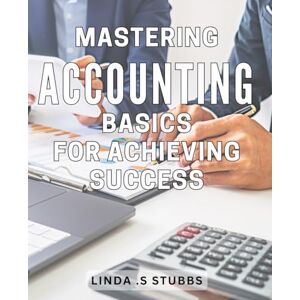 .S Stubbs, Linda Mastering Accounting Basics for Achieving Success: The Ultimate Guide to Understanding Financial Statements and Maximizing Your Business Potential .S Stubbs, Linda Mastering Accounting Basics for Achieving Success: The Ultimate Guide to Understanding Financial Statements and Maximizing Your Business Potential