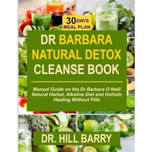 Barry, Dr Hill DR BARBARA NATURAL DETOX CLEANSE BOOK: Manual Guide on the Dr Barbara O Neill Natural Herbal, Alkaline Diet and Holistic Healing Without Pills Barry, Dr Hill DR BARBARA NATURAL DETOX CLEANSE BOOK: Manual Guide on the Dr Barbara O Neill Natural Herbal, Alkaline Diet and Holistic Healing Without Pills