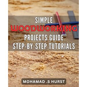 S Hurst, Mohamad . Simple Woodworking Projects Guide: Step-by-Step Tutorials: Craft Custom Woodwork Like A Pro: Beginner-Friendly Blueprints To Build Beautiful Home Decor And Furniture. S Hurst, Mohamad . Simple Woodworking Projects Guide: Step-by-Step Tutorials: Craft Custom Woodwork Like A Pro: Beginner-Friendly Blueprints To Build Beautiful Home Decor And Furniture.