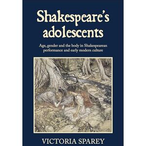 Sparey, Victoria Shakespeare's Adolescents: Age, Gender and the Body in Shakespearean Performance and Early Modern Culture Sparey, Victoria Shakespeare's Adolescents: Age, Gender and the Body in Shakespearean Performance and Early Modern Culture