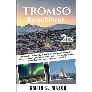 Mason, Smith C. Tromsø Reiseführer 2026: Das ungefilterte Handbuch des Einheimischen zu versteckten Juwelen, Streetfood-Geheimnissen und politischen Realitäten, die sie Touristen nicht zeigen (mit Farbbild) Mason, Smith C. Tromsø Reiseführer 2026: Das ungefilterte Handbuch des Einheimischen zu versteckten Juwelen, Streetfood-Geheimnissen und politischen Realitäten, die sie Touristen nicht zeigen (mit Farbbild)