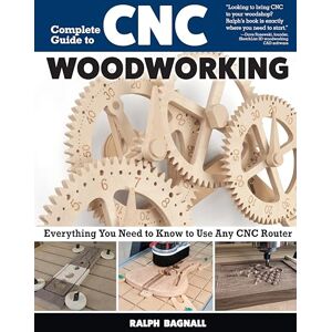Bagnall, Ralph Complete Guide to CNC Woodworking: Everything You Need to Know to Use Any CNC Router Bagnall, Ralph Complete Guide to CNC Woodworking: Everything You Need to Know to Use Any CNC Router