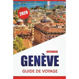 Towe, Charley S. GENÈVE GUIDE DE VOYAGE 2026: Les meilleures choses à faire, les promenades au bord du lac, les musées, la cuisine locale, les sites culturels et les conseils de voyage pour explorer la Suisse romande Towe, Charley S. GENÈVE GUIDE DE VOYAGE 2026: Les meilleures choses à faire, les promenades au bord du lac, les musées, la cuisine locale, les sites culturels et les conseils de voyage pour explorer la Suisse romande