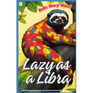 Wood, Bella Mary Lazy as a Libra, or A brilliant colouring book for the lazy person born under the sign of Libra: procrastination book Wood, Bella Mary Lazy as a Libra, or A brilliant colouring book for the lazy person born under the sign of Libra: procrastination book