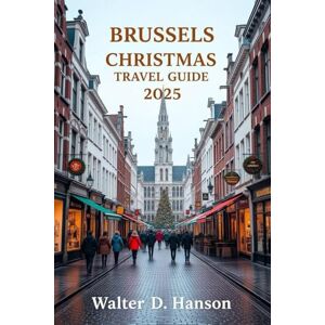 Hanson, Walter D Brussels Christmas Travel Guide 2025: Your Guide to a Magical Christmas in the Heart of Europe Hanson, Walter D Brussels Christmas Travel Guide 2025: Your Guide to a Magical Christmas in the Heart of Europe