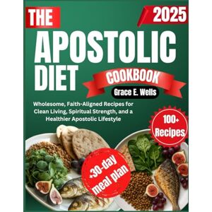 Wells, Grace Eliana THE APOSTOLIC DIET COOKBOOK: Wholesome, Faith-Aligned Recipes for Clean Living, Spiritual Strength, and a Healthier Apostolic Lifestyle Wells, Grace Eliana THE APOSTOLIC DIET COOKBOOK: Wholesome, Faith-Aligned Recipes for Clean Living, Spiritual Strength, and a Healthier Apostolic Lifestyle